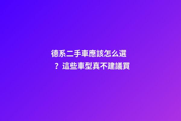 德系二手車應該怎么選？這些車型真不建議買